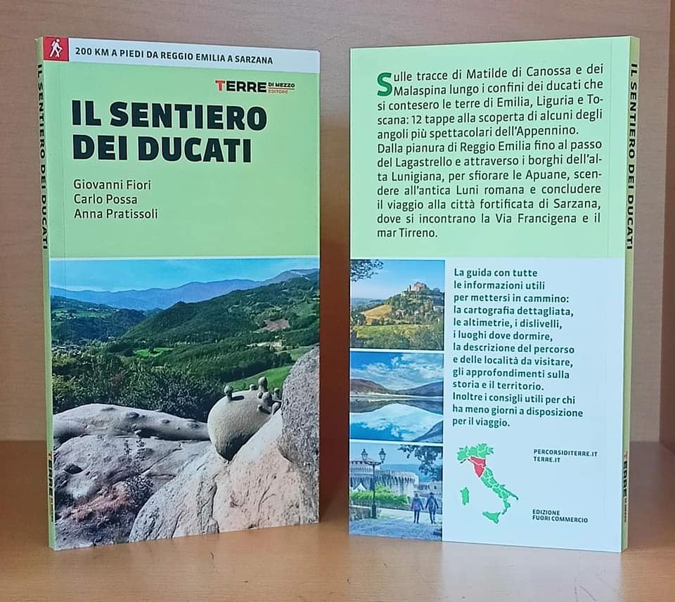 Descrizione locandina: il sentiero dei ducati di Giovanni Fiori, Carlo Possa, Anna Pratissoli. Sulle tracce di Matilde di Canossa e dei Malaspina lungo i confini dei ducati che si contesero le terre di Emilia, Liguria e Toscana: 12 tappe alla scoperta di alcuni degli angoli più spettacolari dell'Appennino. Dalla pianura di Reggio Emilia fino al passo del Lagastrello e attraverso i borghi dell'Alta Lunigiana, per sfiorare le Apuane, scendere all'antica Luni romana e concludere il viaggio alla città fortificata di Sarzana, dove si incontrano la Via Francigena e il mar Tirreno. La guida con tutte le informazioni utili per mettersi in cammino: la cartografia dettagliata, le altimetrie, i dislivelli, i luoghi dove dormire, la descrizione del percorso e delle località da visitare, gli approfondimenti sulla storia e il territorio. Inoltre i consigli utili per chi ha meno giorni a disposizione per il viaggio